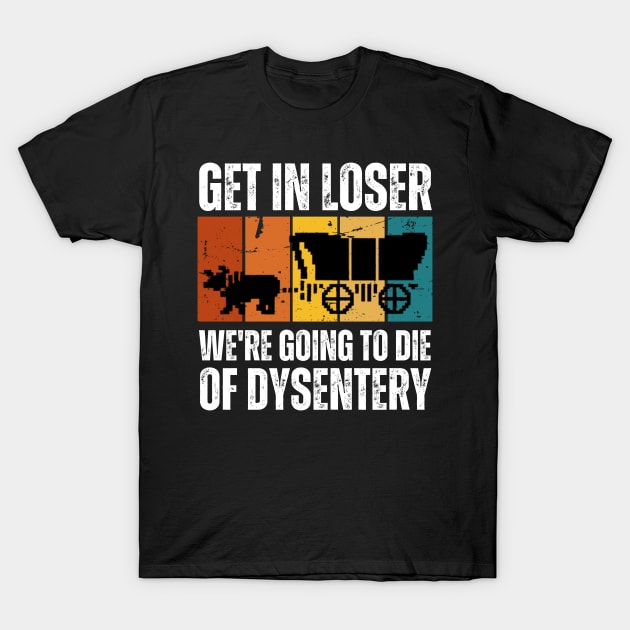 Get In Loser We're Going to Die of Dysentery T-Shirt by darafenara